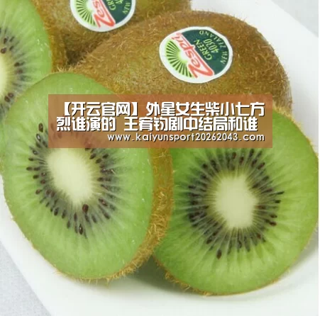 【开云官网】外星女生柴小七方烈谁演的 王宥钧剧中结局和谁在一起了(图1) 开云足球