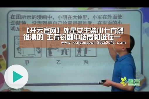 【开云官网】外星女生柴小七方烈谁演的 王宥钧剧中结局和谁在一起了(图4) 开云直播