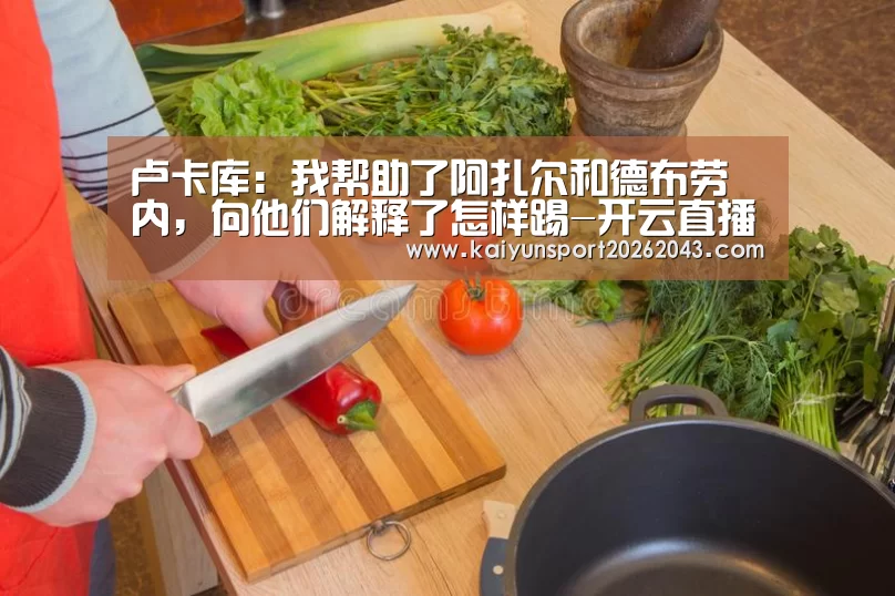 卢卡库:我帮助了阿扎尔和德布劳内,向他们解释了怎样踢-开云直播(图2) 开云直播